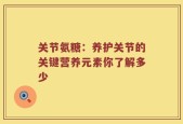 关节氨糖：养护关节的关键营养元素你了解多少