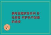 我吃氨糖软骨素钙 补充营养 呵护关节健康的选择
