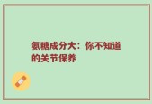 氨糖成分大：你不知道的关节保养