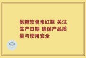 氨糖软骨素红瓶 关注生产日期 确保产品质量与使用安全
