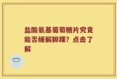 盐酸氨基葡萄糖片究竟能否缓解脚踝？点击了解