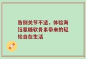 告别关节不适，体验海钰氨糖软骨素带来的轻松自在生活