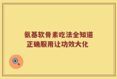 氨基软骨素吃法全知道 正确服用让功效大化