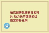 柏克健牌氨糖软骨素钙片 助力关节健康的优质营养补充剂