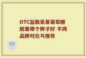OTC盐酸氨基葡萄糖胶囊哪个牌子好 不同品牌对比与推荐
