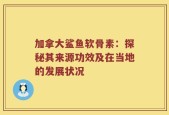加拿大鲨鱼软骨素：探秘其来源功效及在当地的发展状况