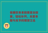 氨糖软骨素胶原蛋白胶囊，轻松补钙，关爱骨骼与关节的理想之选