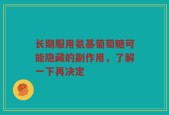 长期服用氨基葡萄糖可能隐藏的副作用，了解一下再决定
