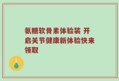 氨糖软骨素体验装 开启关节健康新体验快来领取