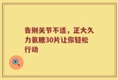 告别关节不适，正大久力氨糖30片让你轻松行动