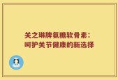 关之琳牌氨糖软骨素：呵护关节健康的新选择