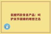 氨糖钙软骨素产品：呵护关节健康的理想之选