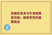 氨糖软骨素与牛骨胶原蛋白肽：健康养生的重要组合