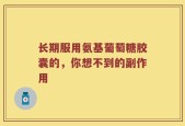 长期服用氨基葡萄糖胶囊的，你想不到的副作用