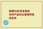 英国hb软骨素推荐 多种产品对比看哪种更适合你