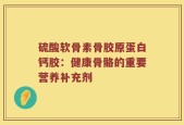 硫酸软骨素骨胶原蛋白钙胶：健康骨骼的重要营养补充剂