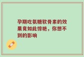 孕期吃氨糖软骨素的效果竟如此惊艳，你想不到的影响