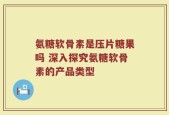 氨糖软骨素是压片糖果吗 深入探究氨糖软骨素的产品类型