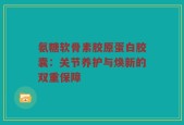 氨糖软骨素胶原蛋白胶囊：关节养护与焕新的双重保障