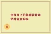 拼多多上的氨糖软骨素钙片能否购买