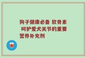狗子健康必备 软骨素 呵护爱犬关节的重要营养补充剂