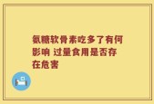 氨糖软骨素吃多了有何影响 过量食用是否存在危害