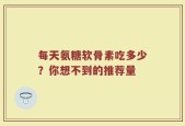 每天氨糖软骨素吃多少？你想不到的推荐量