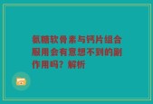 氨糖软骨素与钙片组合服用会有意想不到的副作用吗？解析