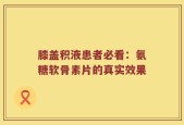 膝盖积液患者必看：氨糖软骨素片的真实效果
