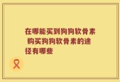 在哪能买到狗狗软骨素 购买狗狗软骨素的途径有哪些