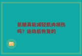 氨糖真能减轻肌肉损伤吗？运动后恢复的