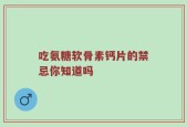吃氨糖软骨素钙片的禁忌你知道吗