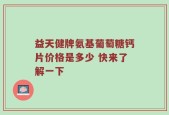 益天健牌氨基葡萄糖钙片价格是多少 快来了解一下