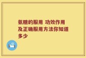 氨糖的服用 功效作用及正确服用方法你知道多少