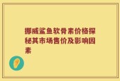 挪威鲨鱼软骨素价格探秘其市场售价及影响因素