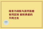 维骨力绿瓶与高钙氨糖有何区别 解析两者的不同之处