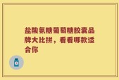 盐酸氨糖葡萄糖胶囊品牌大比拼，看看哪款适合你