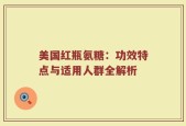 美国红瓶氨糖：功效特点与适用人群全解析