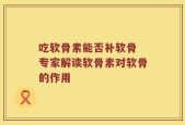 吃软骨素能否补软骨 专家解读软骨素对软骨的作用