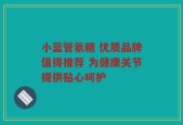 小蓝管氨糖 优质品牌值得推荐 为健康关节提供贴心呵护