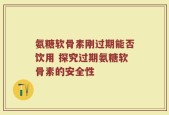 氨糖软骨素刚过期能否饮用 探究过期氨糖软骨素的安全性