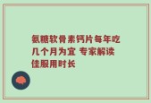 氨糖软骨素钙片每年吃几个月为宜 专家解读佳服用时长