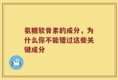 氨糖软骨素的成分，为什么你不能错过这些关键成分