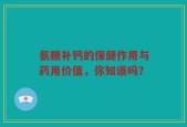 氨糖补钙的保健作用与药用价值，你知道吗？