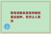 服用硫酸氨基葡萄糖胶囊后腿肿，竟然让人震惊