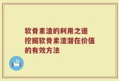 软骨素渣的利用之道 挖掘软骨素渣潜在价值的有效方法