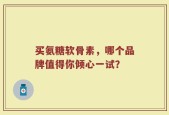 买氨糖软骨素，哪个品牌值得你倾心一试？