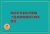氨糖软骨素能否报销 了解其报销情况及相关规定