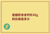氨糖软骨素钙片42g的价格是多少