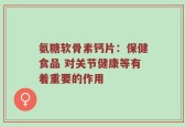 氨糖软骨素钙片：保健食品 对关节健康等有着重要的作用